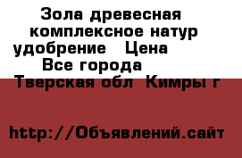 Зола древесная - комплексное натур. удобрение › Цена ­ 600 - Все города  »    . Тверская обл.,Кимры г.